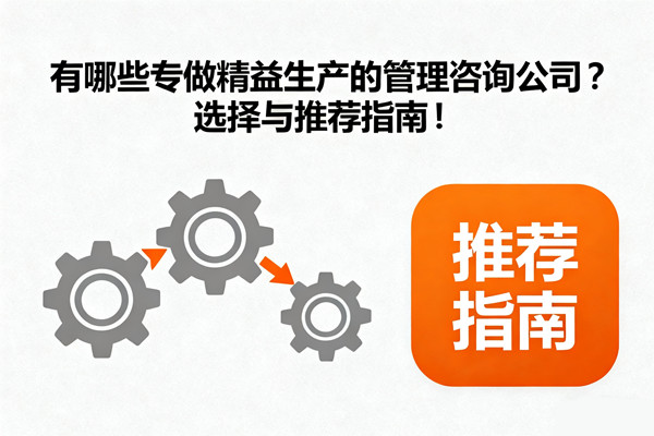 有哪些專(zhuān)做精益生產(chǎn)的管理咨詢公司？選擇與推薦指南！