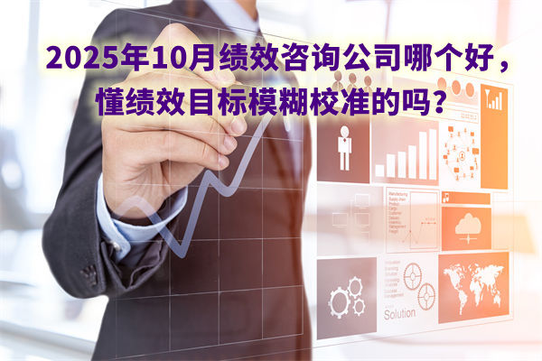 2025年10月績效咨詢公司哪個好，懂績效目標模糊校準的嗎？