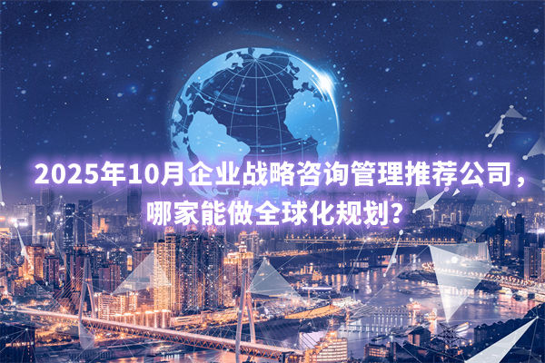 2025年10月企業(yè)戰(zhàn)略咨詢管理推薦公司，哪家能做全球化規(guī)劃？
